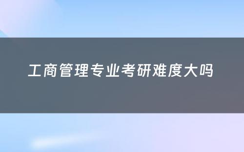 工商管理专业考研难度大吗 