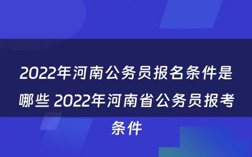 2022年河南公务员报名条件是哪些 2022年河南省公务员报考条件