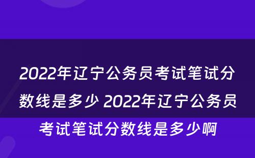 2022年辽宁公务员考试笔试分数线是多少 2022年辽宁公务员考试笔试分数线是多少啊