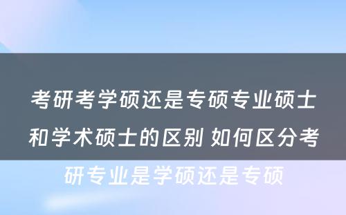 考研考学硕还是专硕专业硕士和学术硕士的区别 如何区分考研专业是学硕还是专硕