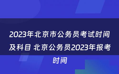 2023年北京市公务员考试时间及科目 北京公务员2023年报考时间