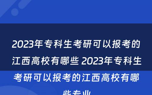2023年专科生考研可以报考的江西高校有哪些 2023年专科生考研可以报考的江西高校有哪些专业