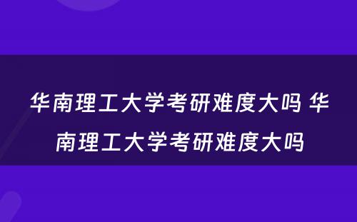 华南理工大学考研难度大吗 华南理工大学考研难度大吗