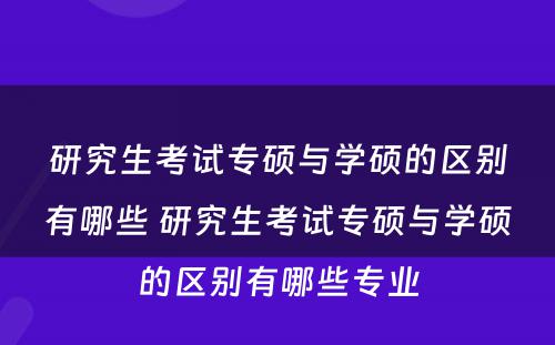 研究生考试专硕与学硕的区别有哪些 研究生考试专硕与学硕的区别有哪些专业