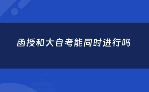 函授和大自考能同时进行吗 