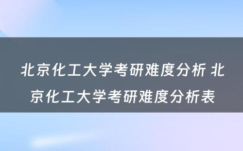 北京化工大学考研难度分析 北京化工大学考研难度分析表