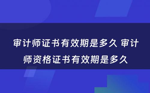 审计师证书有效期是多久 审计师资格证书有效期是多久