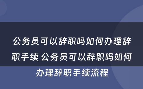 公务员可以辞职吗如何办理辞职手续 公务员可以辞职吗如何办理辞职手续流程