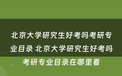 北京大学研究生好考吗考研专业目录 北京大学研究生好考吗考研专业目录在哪里看