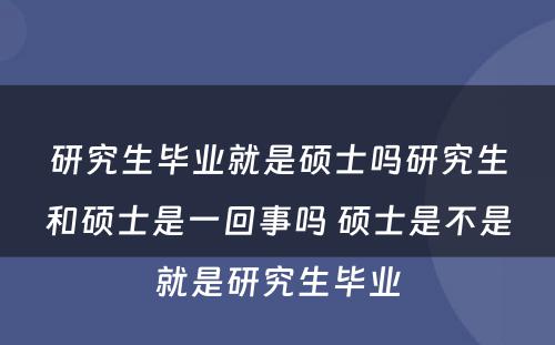 研究生毕业就是硕士吗研究生和硕士是一回事吗 硕士是不是就是研究生毕业