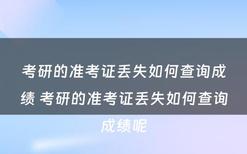 考研的准考证丢失如何查询成绩 考研的准考证丢失如何查询成绩呢