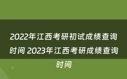 2022年江西考研初试成绩查询时间 2023年江西考研成绩查询时间