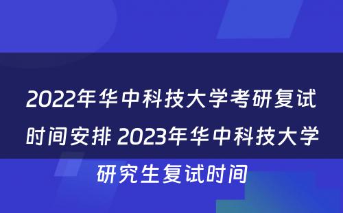 2022年华中科技大学考研复试时间安排 2023年华中科技大学研究生复试时间