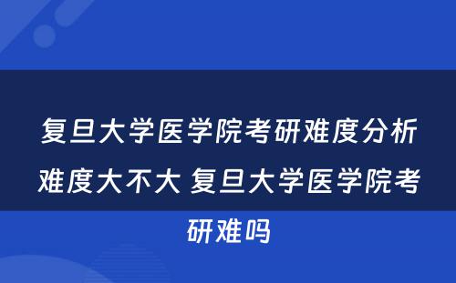 复旦大学医学院考研难度分析难度大不大 复旦大学医学院考研难吗