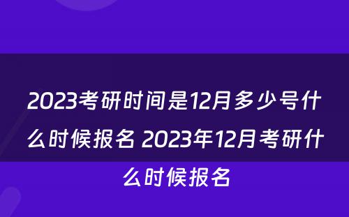 2023考研时间是12月多少号什么时候报名 2023年12月考研什么时候报名