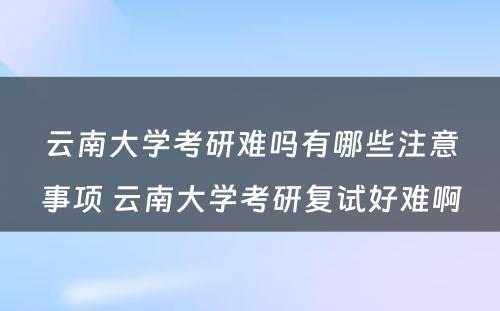 云南大学考研难吗有哪些注意事项 云南大学考研复试好难啊