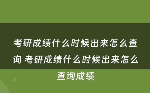 考研成绩什么时候出来怎么查询 考研成绩什么时候出来怎么查询成绩