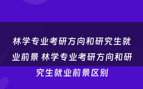 林学专业考研方向和研究生就业前景 林学专业考研方向和研究生就业前景区别