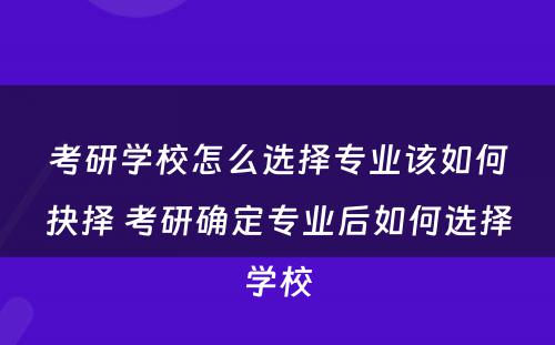 考研学校怎么选择专业该如何抉择 考研确定专业后如何选择学校