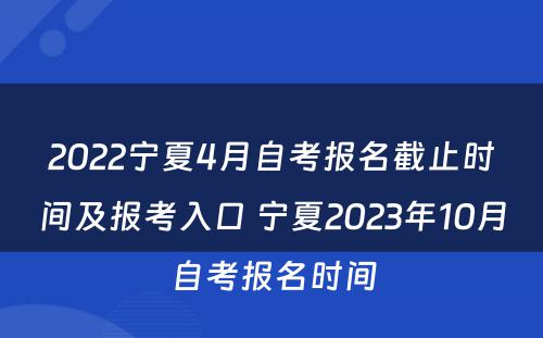 2022宁夏4月自考报名截止时间及报考入口 宁夏2023年10月自考报名时间