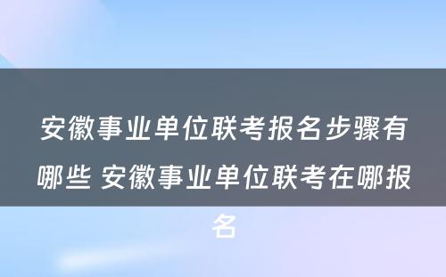 安徽事业单位联考报名步骤有哪些 安徽事业单位联考在哪报名