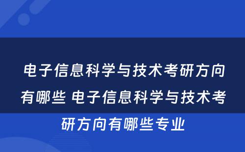 电子信息科学与技术考研方向有哪些 电子信息科学与技术考研方向有哪些专业