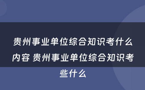 贵州事业单位综合知识考什么内容 贵州事业单位综合知识考些什么