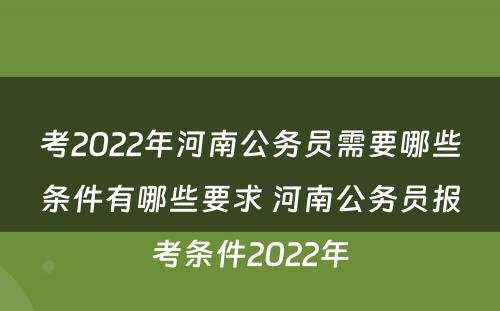 考2022年河南公务员需要哪些条件有哪些要求 河南公务员报考条件2022年