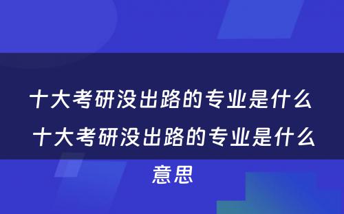 十大考研没出路的专业是什么 十大考研没出路的专业是什么意思