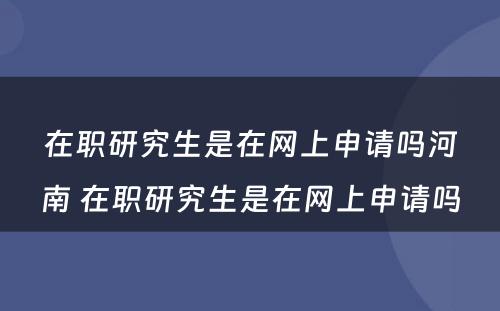 在职研究生是在网上申请吗河南 在职研究生是在网上申请吗