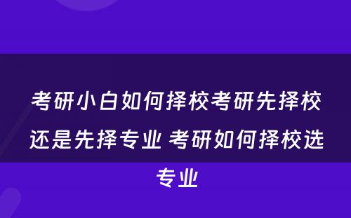 考研小白如何择校考研先择校还是先择专业 考研如何择校选专业