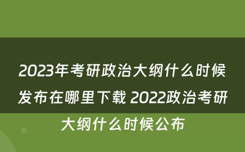 2023年考研政治大纲什么时候发布在哪里下载 2022政治考研大纲什么时候公布