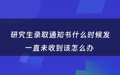 研究生录取通知书什么时候发一直未收到该怎么办 