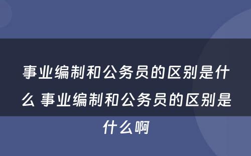 事业编制和公务员的区别是什么 事业编制和公务员的区别是什么啊