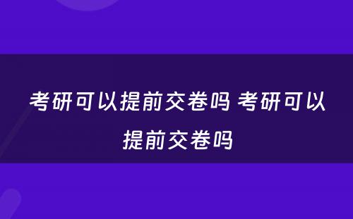 考研可以提前交卷吗 考研可以提前交卷吗