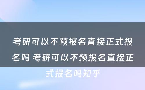 考研可以不预报名直接正式报名吗 考研可以不预报名直接正式报名吗知乎