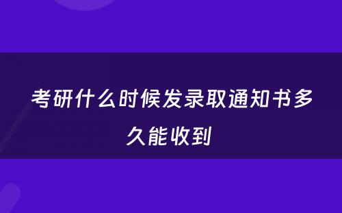 考研什么时候发录取通知书多久能收到 