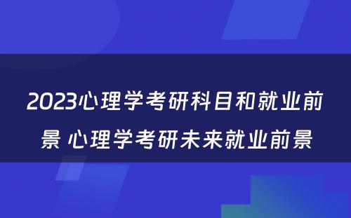 2023心理学考研科目和就业前景 心理学考研未来就业前景