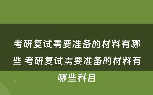 考研复试需要准备的材料有哪些 考研复试需要准备的材料有哪些科目