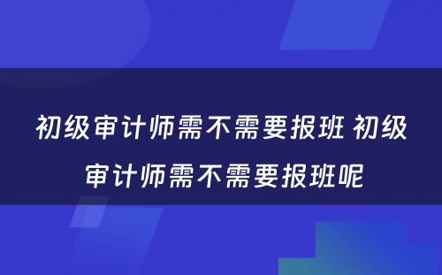 初级审计师需不需要报班 初级审计师需不需要报班呢