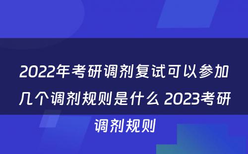 2022年考研调剂复试可以参加几个调剂规则是什么 2023考研调剂规则