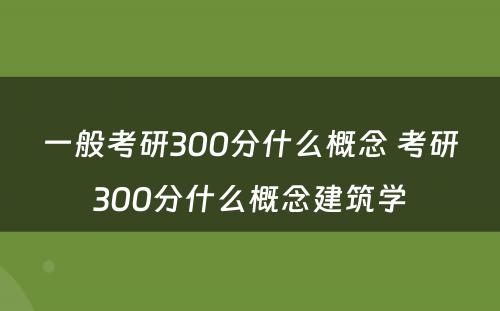 一般考研300分什么概念 考研300分什么概念建筑学