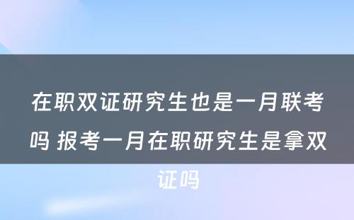 在职双证研究生也是一月联考吗 报考一月在职研究生是拿双证吗