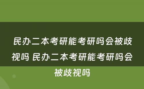 民办二本考研能考研吗会被歧视吗 民办二本考研能考研吗会被歧视吗