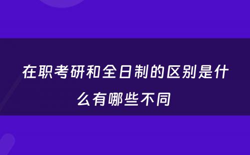 在职考研和全日制的区别是什么有哪些不同 