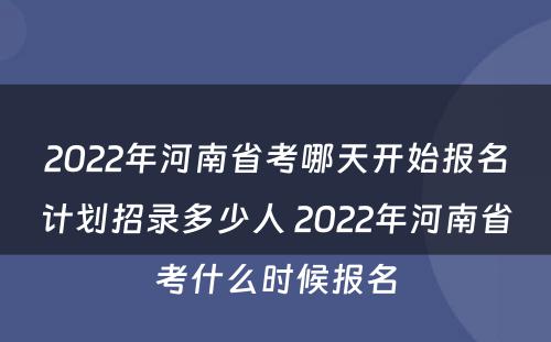 2022年河南省考哪天开始报名计划招录多少人 2022年河南省考什么时候报名