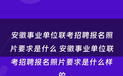 安徽事业单位联考招聘报名照片要求是什么 安徽事业单位联考招聘报名照片要求是什么样的