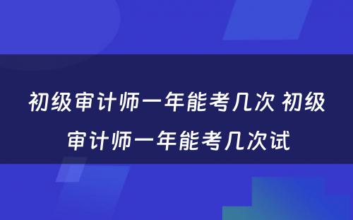 初级审计师一年能考几次 初级审计师一年能考几次试