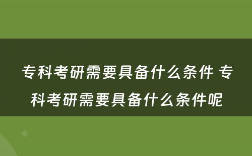 专科考研需要具备什么条件 专科考研需要具备什么条件呢