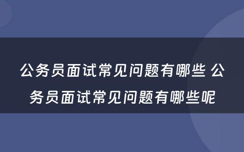 公务员面试常见问题有哪些 公务员面试常见问题有哪些呢